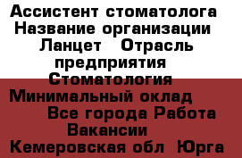 Ассистент стоматолога › Название организации ­ Ланцет › Отрасль предприятия ­ Стоматология › Минимальный оклад ­ 45 000 - Все города Работа » Вакансии   . Кемеровская обл.,Юрга г.